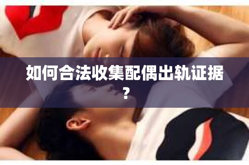 如何合法收集配偶出轨证据? 如何合法收集配偶出轨证据?