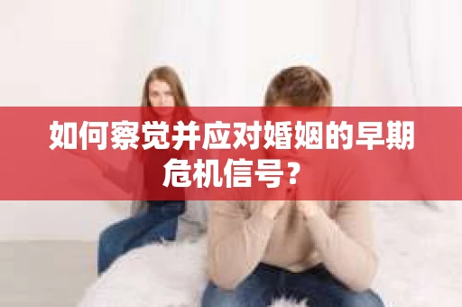 如何察觉并应对婚姻的早期危机信号? 如何察觉并应对婚姻的早期危机信号?