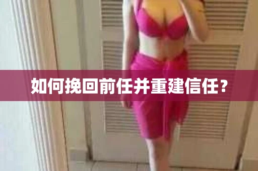 如何挽回前任并重建信任？
