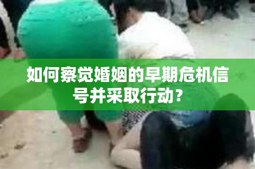 如何察觉婚姻的早期危机信号并采取行动？