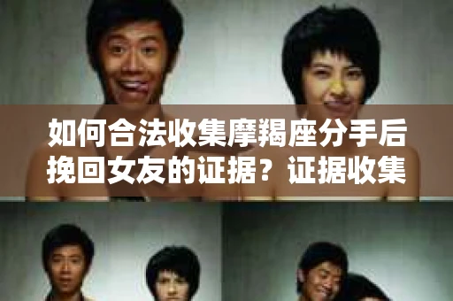 如何合法收集摩羯座分手后挽回女友的证据？证据收集策略与法律风险防范