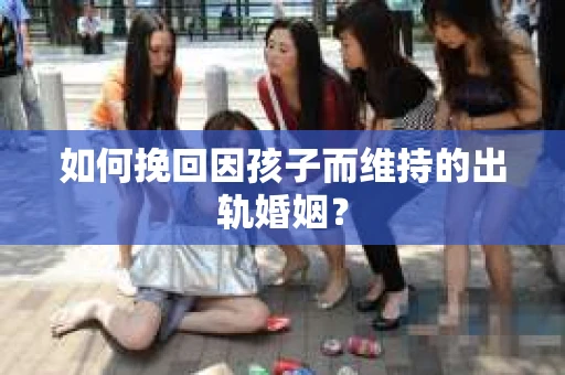 如何挽回因孩子而维持的出轨婚姻？