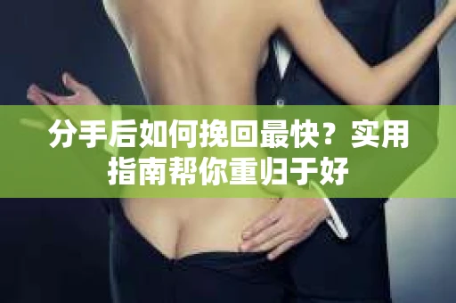 分手后如何挽回最快？实用指南帮你重归于好