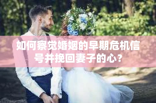 如何察觉婚姻的早期危机信号并挽回妻子的心？