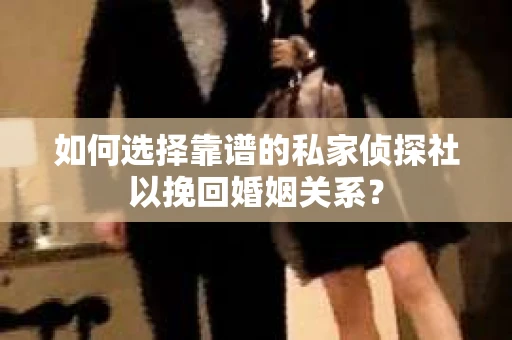 如何选择靠谱的私家侦探社以挽回婚姻关系? 如何选择靠谱的私家侦探社以挽回婚姻关系?