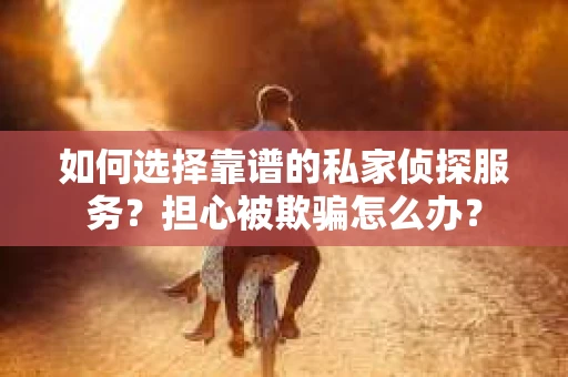 如何选择靠谱的私家侦探服务?担心被欺骗怎么办? 如何选择靠谱的私家侦探服务?担心被欺骗怎么办?