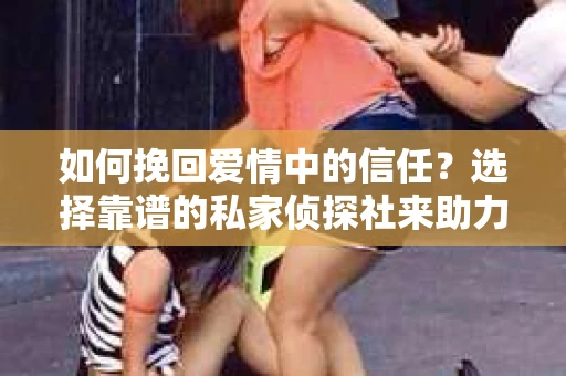 如何挽回爱情中的信任？选择靠谱的私家侦探社来助力