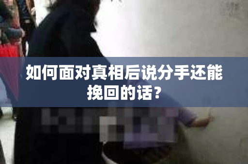 如何面对真相后说分手还能挽回的话？