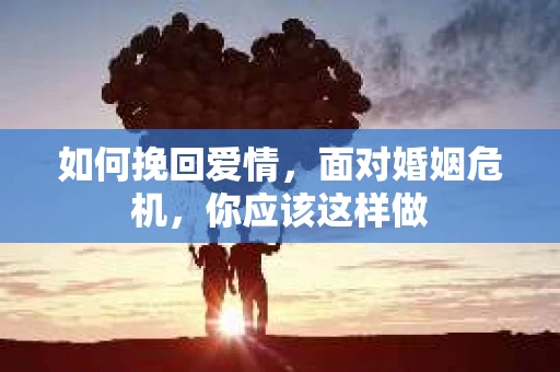 如何挽回爱情,面对婚姻危机,你应该这样做 如何挽回爱情,面对婚姻危机,你应该这样做