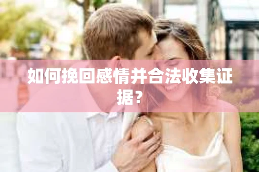 如何挽回感情并合法收集证据？