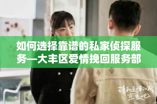 如何选择靠谱的私家侦探服务—大丰区爱情挽回服务部选择指南