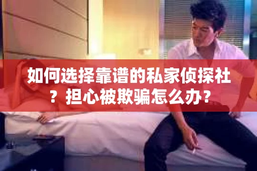 如何选择靠谱的私家侦探社？担心被欺骗怎么办？