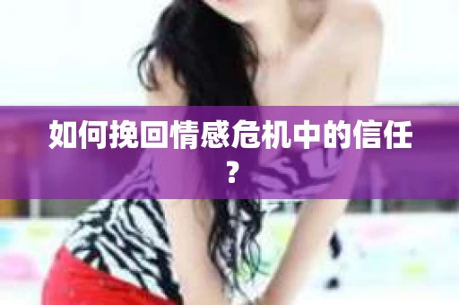 如何挽回情感危机中的信任? 如何挽回情感危机中的信任?