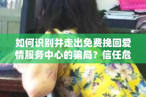如何识别并走出免费挽回爱情服务中心的骗局?信任危机解决方案 如何识别并走出免费挽回爱情服务中心的骗局?信任危机解决方案