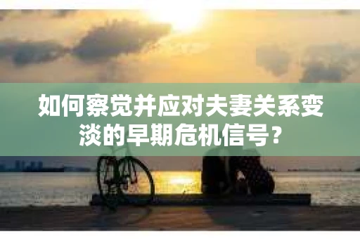 如何察觉并应对夫妻关系变淡的早期危机信号？
