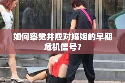 如何察觉并应对婚姻的早期危机信号？