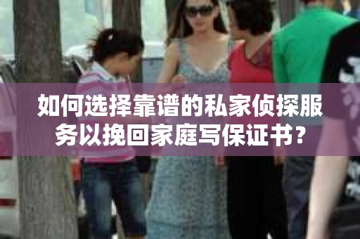 如何选择靠谱的私家侦探服务以挽回家庭写保证书? 如何选择靠谱的私家侦探服务以挽回家庭写保证书?