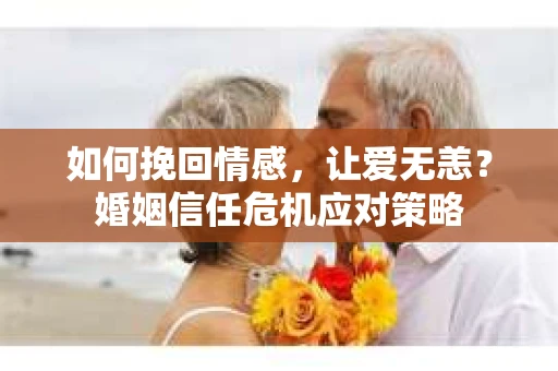 如何挽回情感，让爱无恙？婚姻信任危机应对策略