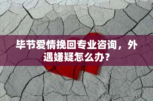 毕节爱情挽回专业咨询，外遇嫌疑怎么办？