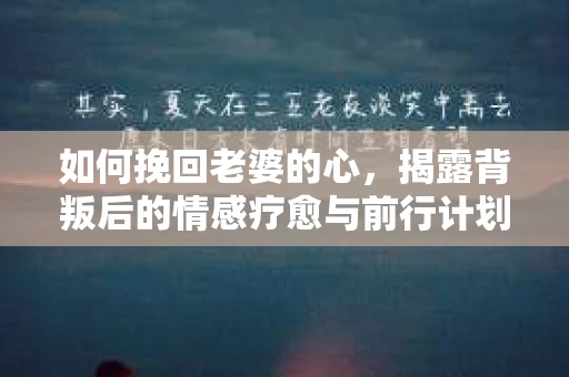 如何挽回老婆的心，揭露背叛后的情感疗愈与前行计划