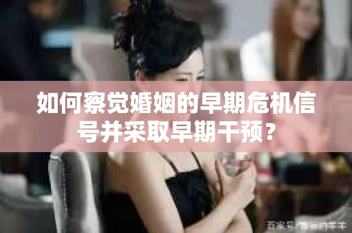 如何察觉婚姻的早期危机信号并采取早期干预? 如何察觉婚姻的早期危机信号并采取早期干预?