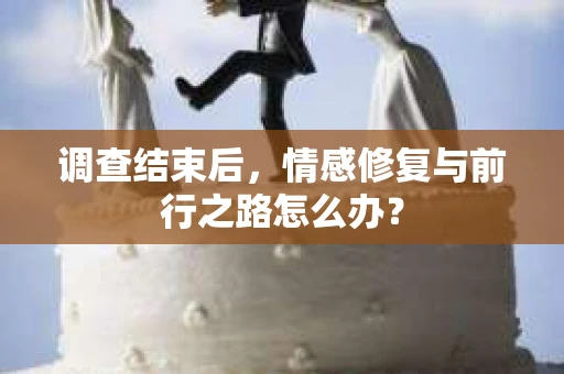 调查结束后，情感修复与前行之路怎么办？