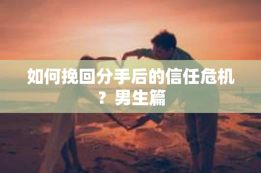如何挽回分手后的信任危机？男生篇