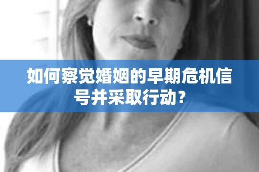 如何察觉婚姻的早期危机信号并采取行动？