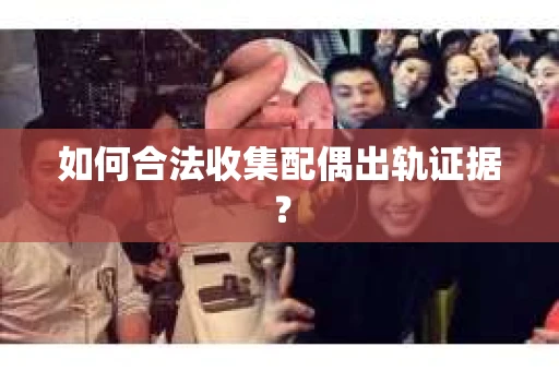 如何合法收集配偶出轨证据？