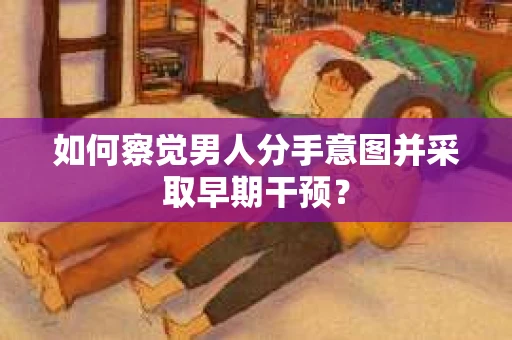 如何察觉男人分手意图并采取早期干预？