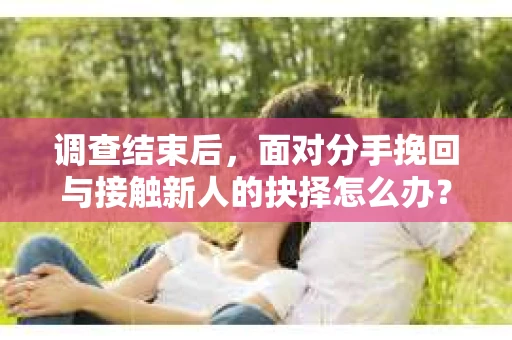 调查结束后，面对分手挽回与接触新人的抉择怎么办？
