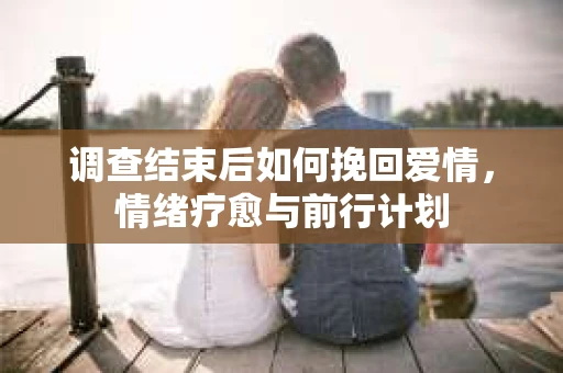 调查结束后如何挽回爱情，情绪疗愈与前行计划