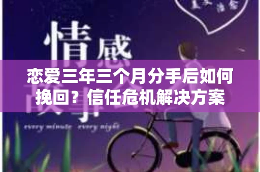 恋爱三年三个月分手后如何挽回?信任危机解决方案 恋爱三年三个月分手后如何挽回?信任危机解决方案