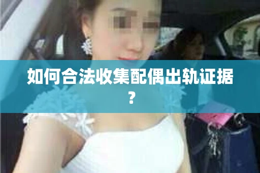 如何合法收集配偶出轨证据？
