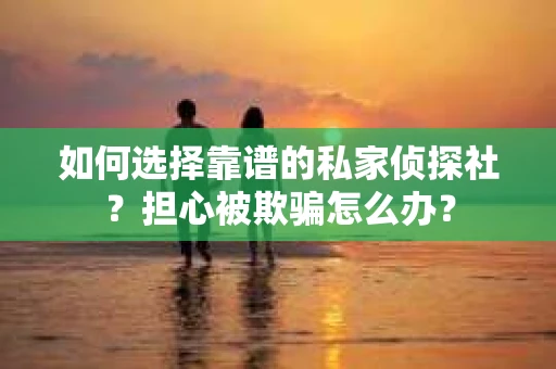 如何选择靠谱的私家侦探社？担心被欺骗怎么办？