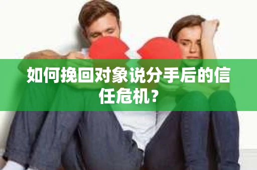 如何挽回对象说分手后的信任危机? 如何挽回对象说分手后的信任危机?