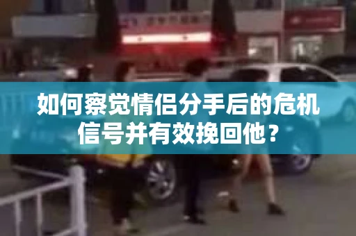 如何察觉情侣分手后的危机信号并有效挽回他? 如何察觉情侣分手后的危机信号并有效挽回他?