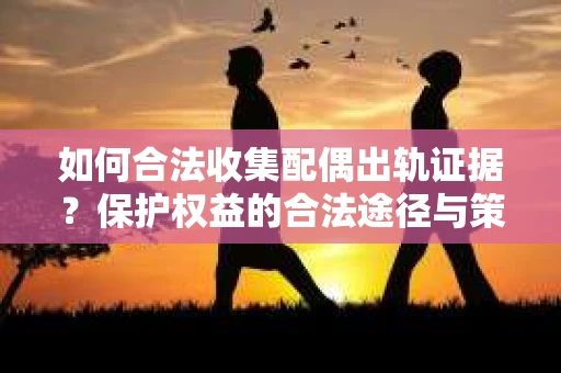 如何合法收集配偶出轨证据?保护权益的合法途径与策略 如何合法收集配偶出轨证据?保护权益的合法途径与策略