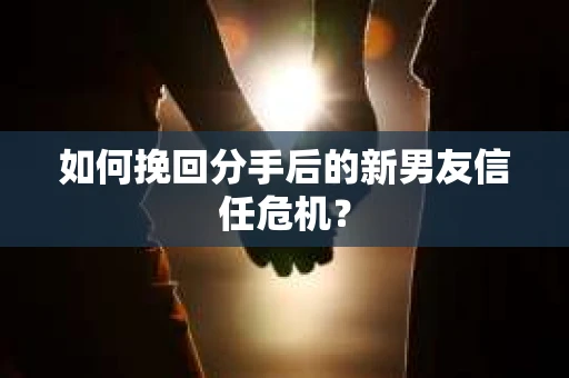 如何挽回分手后的新男友信任危机? 如何挽回分手后的新男友信任危机?