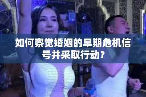 如何察觉婚姻的早期危机信号并采取行动？