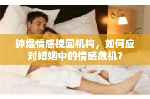 钟煜情感挽回机构，如何应对婚姻中的情感危机？