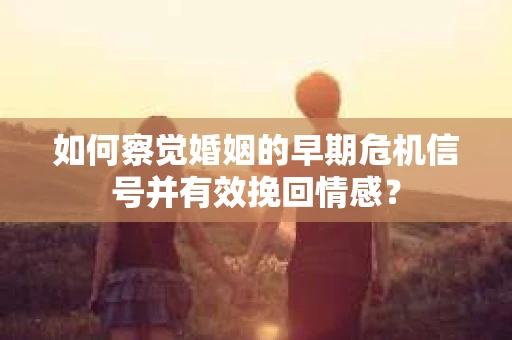 如何察觉婚姻的早期危机信号并有效挽回情感? 如何察觉婚姻的早期危机信号并有效挽回情感?