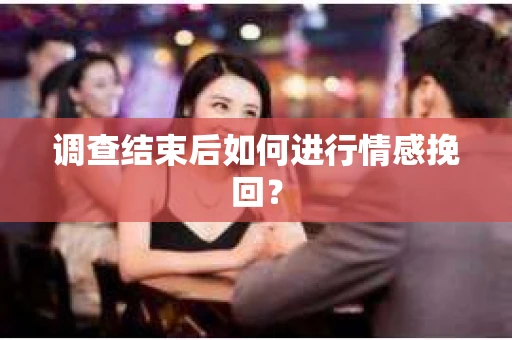 调查结束后如何进行情感挽回？
