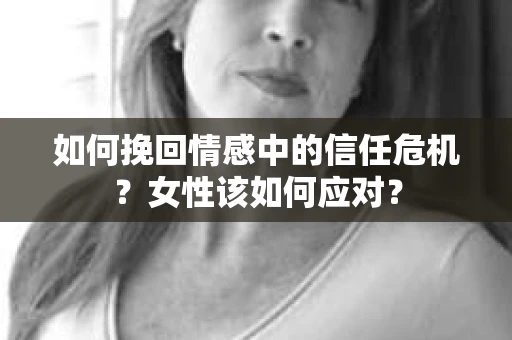 如何挽回情感中的信任危机？女性该如何应对？