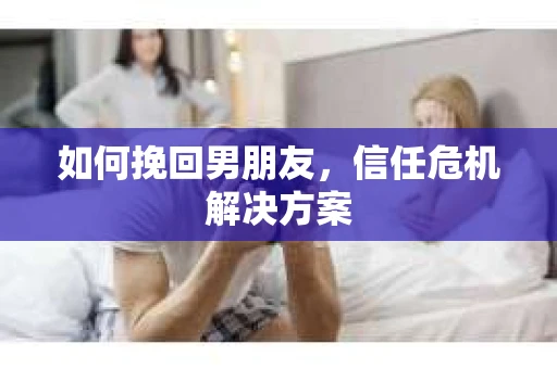 如何挽回男朋友，信任危机解决方案