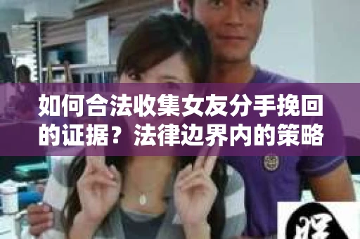 如何合法收集女友分手挽回的证据?法律边界内的策略与技巧 如何合法收集女友分手挽回的证据?法律边界内的策略与技巧