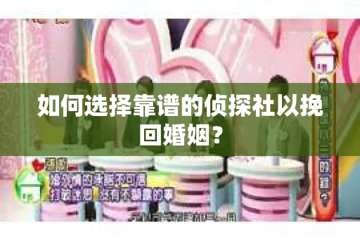 如何选择靠谱的侦探社以挽回婚姻? 如何选择靠谱的侦探社以挽回婚姻?