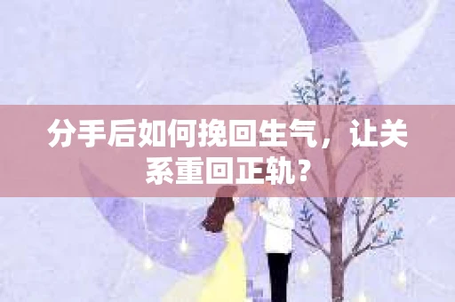 分手后如何挽回生气，让关系重回正轨？
