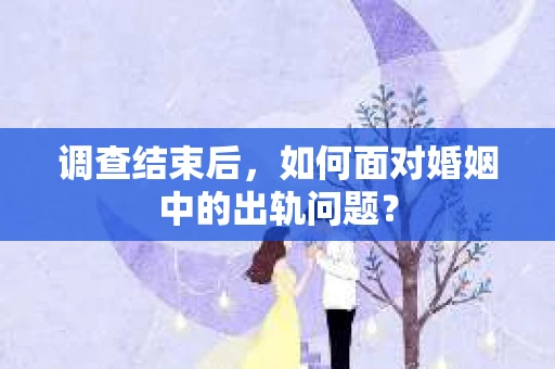调查结束后,如何面对婚姻中的出轨问题? 调查结束后,如何面对婚姻中的出轨问题?