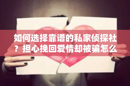 如何选择靠谱的私家侦探社？担心挽回爱情却被骗怎么办？